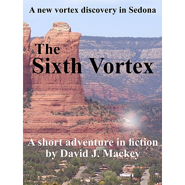 The Sixth Vortex - A New Vortex Discovery In Sedona, David J. Mackey