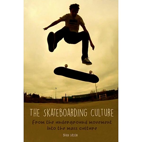 The Skateboarding Culture  From the Underground Movement Into the Mass Culture, Brian Gibson