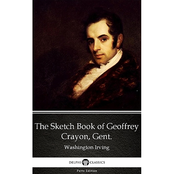 The Sketch Book of Geoffrey Crayon, Gent. by Washington Irving - Delphi Classics (Illustrated) / Delphi Parts Edition (Washington Irving) Bd.1, Washington Irving