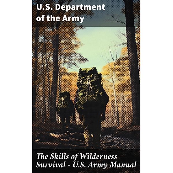 The Skills of Wilderness Survival - U.S. Army Manual, U. S. Department Of The Army