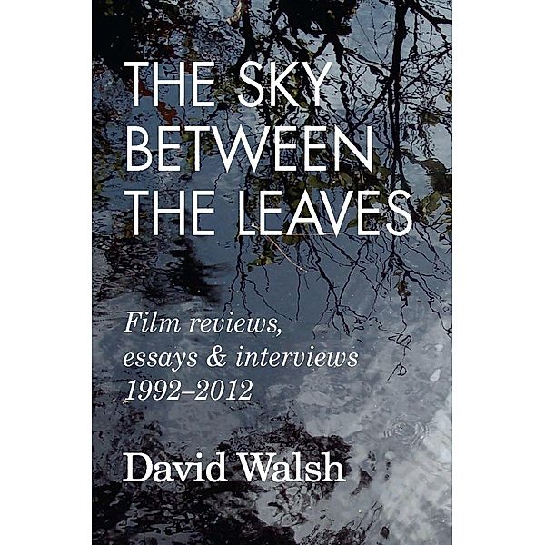 The Sky Between the Leaves: Film Reviews, Essays and Interviews 1992 - 2012, David Walsh