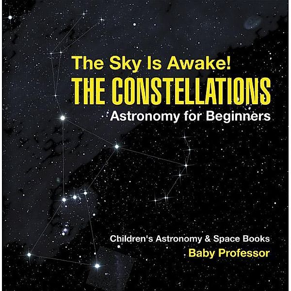 The Sky Is Awake! The Constellations - Astronomy for Beginners | Children's Astronomy & Space Books / Baby Professor, Baby