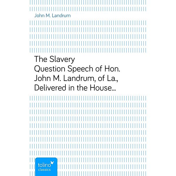 The Slavery QuestionSpeech of Hon. John M. Landrum, of La., Delivered in theHouse of Representatives, April 27, 1860, John M. Landrum