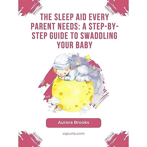 The Sleep Aid Every Parent Needs- A Step-by-Step Guide to Swaddling Your Baby, Aurora Brooks
