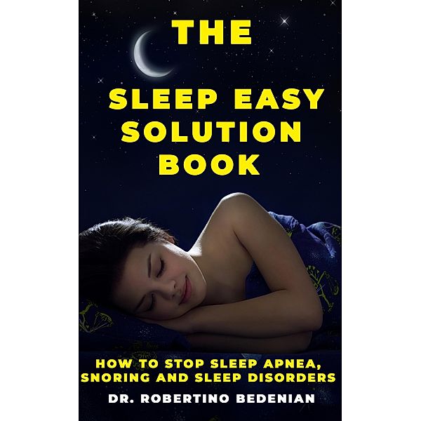 The Sleep Easy Solution Book: How to Stop Sleep Apnea, Snoring, and Sleep Disorders, Robertino Bedenian