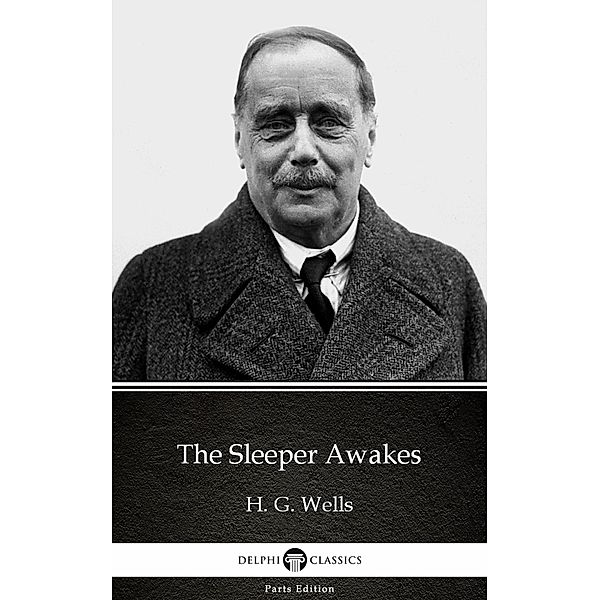 The Sleeper Awakes by H. G. Wells (Illustrated) / Delphi Parts Edition (H. G. Wells) Bd.19, H. G. Wells