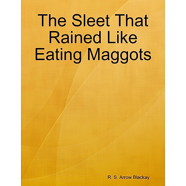 The Sleet That Rained Like Eating Maggots, R. S. Arrow Blackay