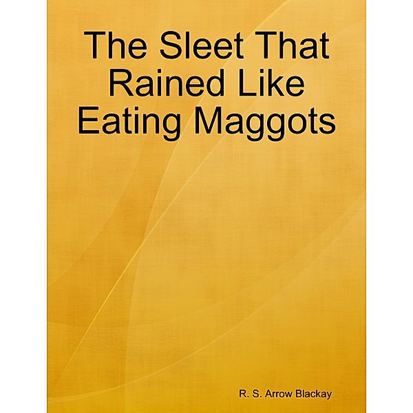 The Sleet That Rained Like Eating Maggots, R. S. Arrow Blackay