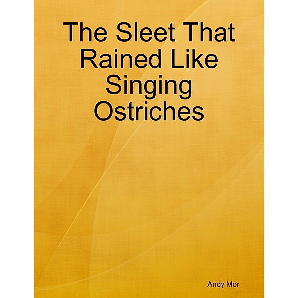 The Sleet That Rained Like Singing Ostriches, Andy Mor