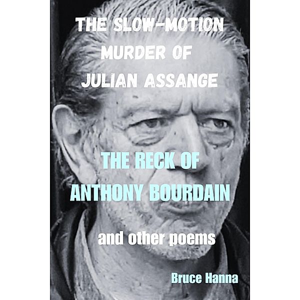 The Slow-Motion Murder of Julian Assange and the Reck of Anthony Bourdain and Other Poems, Bruce Hanna
