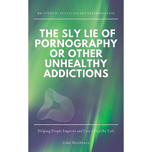 The Sly Lie of Pornography or Other Unhealthy Addictions, John Washburn