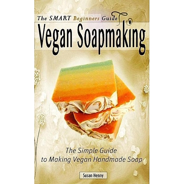 The Smart Beginners Guide To Vegan Soapmaking, Susan Henny