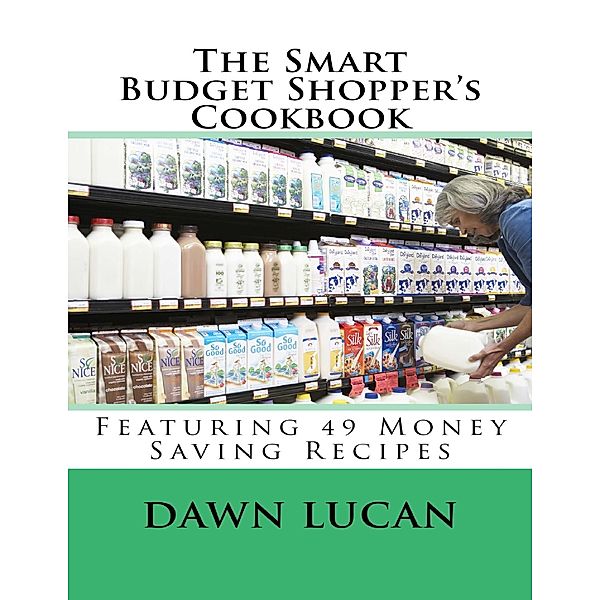 The Smart Budget Shopper's Cookbook: Featuring 49 Money Saving Recipes, Dawn Lucan