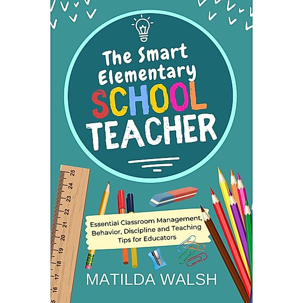 The Smart Elementary School Teacher - Essential Classroom Management, Behavior, Discipline and Teaching Tips for Educators, Matilda Walsh