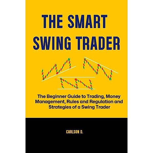 The Smart Swing Trader: The Beginner Guide to Trading, Money Management, Rules and Regulation and Strategies of a Swing Trader, Carlson D.