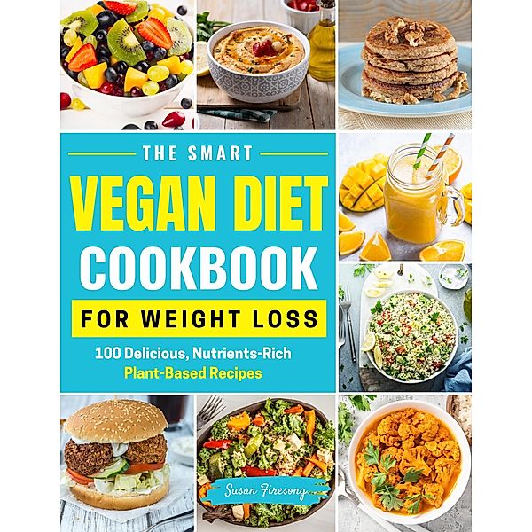 The Smart Vegan Diet Cookbook For Weight Loss - 100 Delicious, Nutrient-Rich Plant-Based Recipes, Susan Firesong