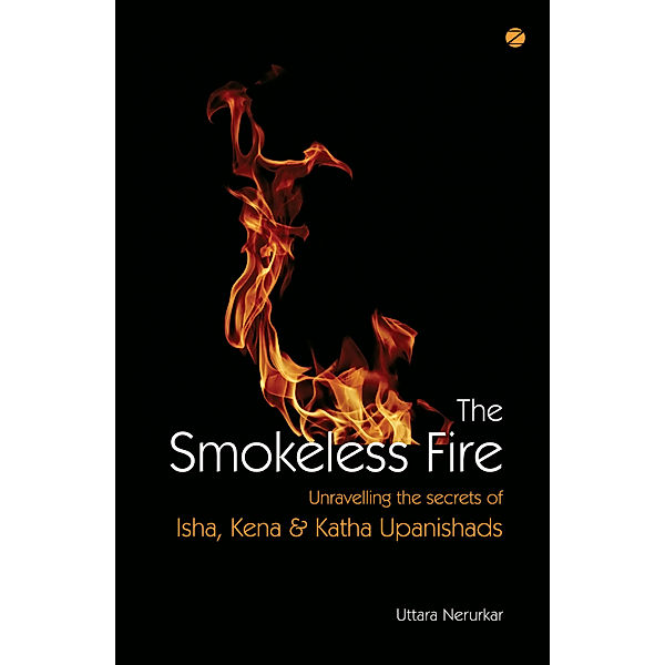 The Smokeless Fire: Unravelling The Secrets Of Isha, Kena & Katha Upanishads, Uttara Nerurkar