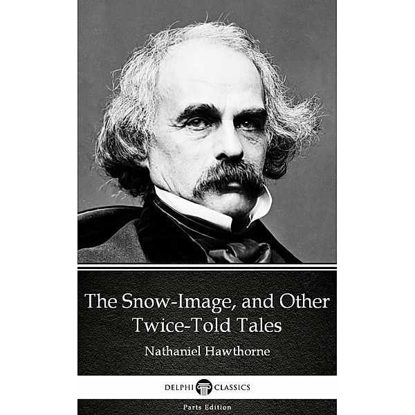 The Snow-Image, and Other Twice-Told Tales by Nathaniel Hawthorne - Delphi Classics (Illustrated) / Delphi Parts Edition (Nathaniel Hawthorne) Bd.13, Nathaniel Hawthorne