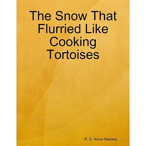 The Snow That Flurried Like Cooking Tortoises, R. S. Arrow Blackay