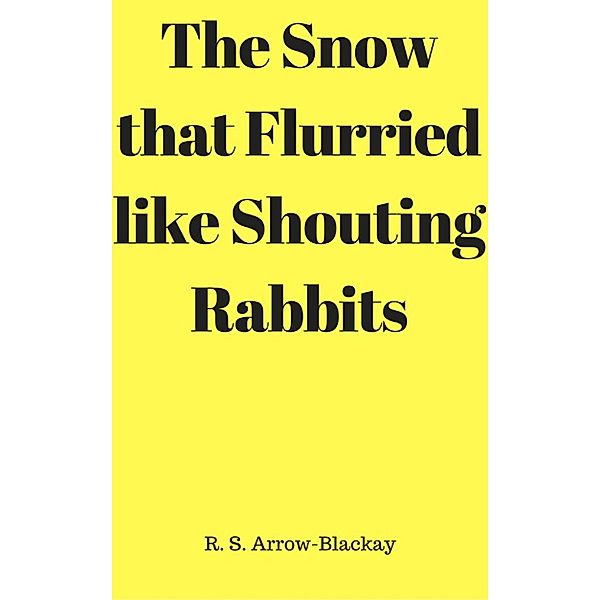 The Snow that Flurried like Shouting Rabbits, R. S. Arrow-Blackay