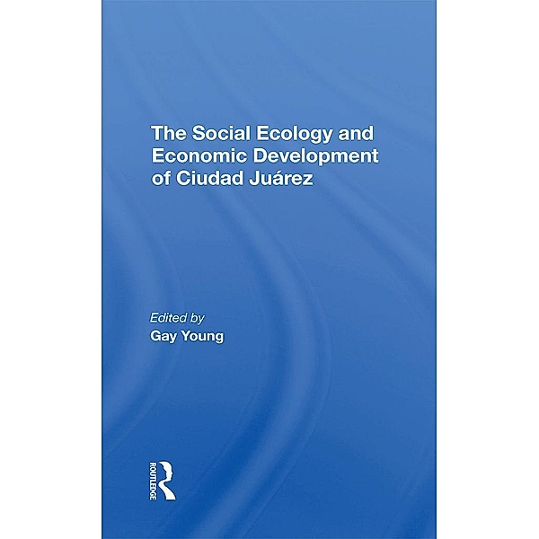 The Social Ecology And Economic Development Of Ciudad Juarez, Gay Young, Robert H Schmidt, Oscar J Martinez, Kathleen A Staudt