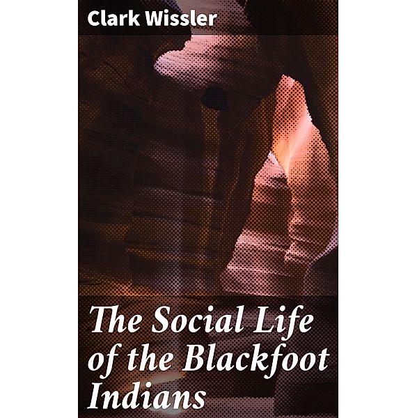 The Social Life of the Blackfoot Indians, Clark Wissler