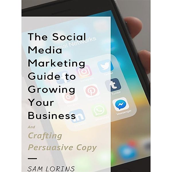 The Social Media Marketing Guide to Growing Your Business and Crafting Persuasive Copy, Lorins Sam