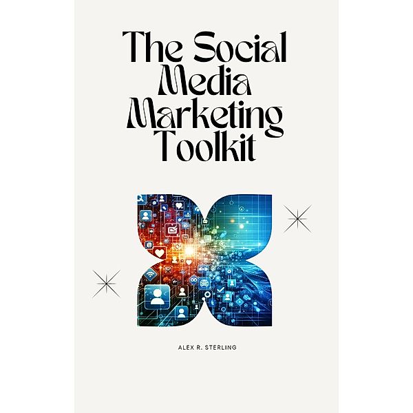 The Social Media Marketing Toolkit: From Obscurity to Omnipresence, Alex R. Sterling