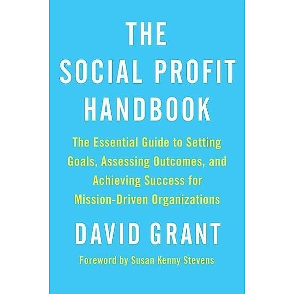 The Social Profit Handbook: The Essential Guide to Setting Goals, Assessing Outcomes, and Achieving Success for Mission-Driven Organizations, David Grant