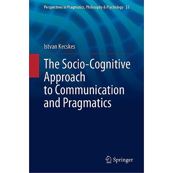 The Socio-Cognitive Approach to Communication and Pragmatics / Perspectives in Pragmatics, Philosophy & Psychology Bd.33, Istvan Kecskes