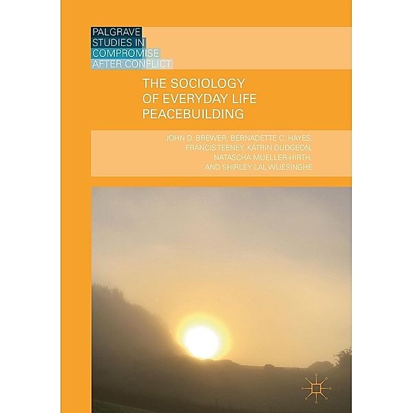 The Sociology of Everyday Life Peacebuilding / Palgrave Studies in Compromise after Conflict, John D. Brewer, Bernadette C. Hayes, Francis Teeney, Katrin Dudgeon, Natascha Mueller-Hirth, Shirley Lal Wijesinghe