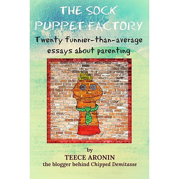 The Sock Puppet Factory - Twenty Funnier-than-Average Essays on Parenting (A Chipped Demitasse Book, #1), Teece Aronin