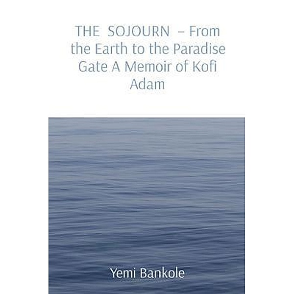 THE SOJOURN  - From the Earth to the Paradise Gate A Memoir of Kofi Adam, Yemi Bankole