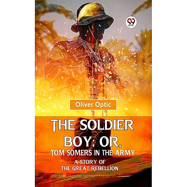 The Soldier Boy; Or, Tom Somers In The Army A Story Of The Great Rebellion, Oliver Optic