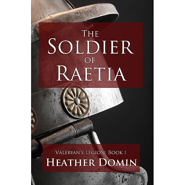 The Soldier of Raetia (Valerian's Legion, #1) / Valerian's Legion, Heather Domin