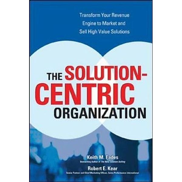 The Solution-Centric Organization, Keith M. Eades, Robert E. Kear