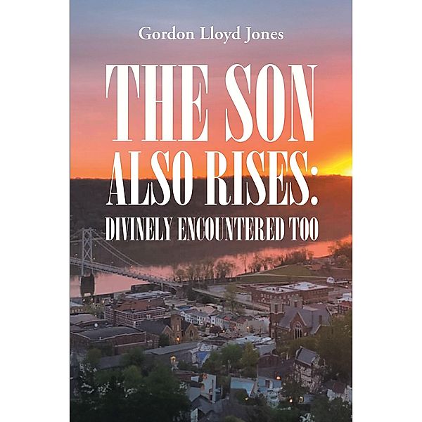 The Son Also Rises: Divinely Encountered Too, Gordon Lloyd Jones