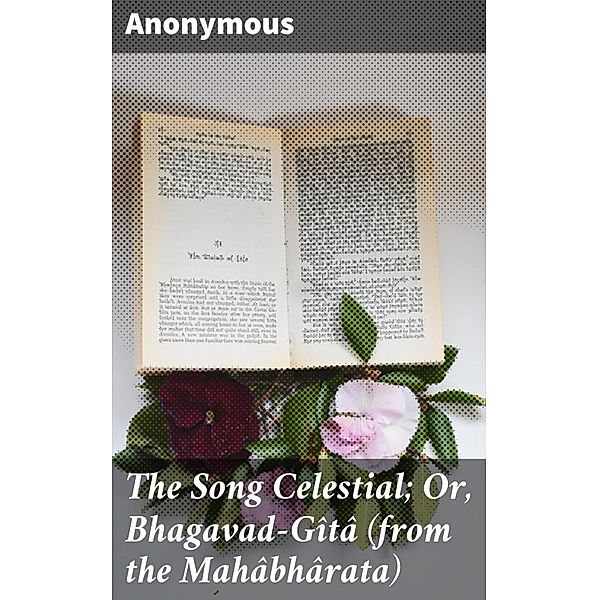 The Song Celestial; Or, Bhagavad-Gîtâ (from the Mahâbhârata), Anonymous