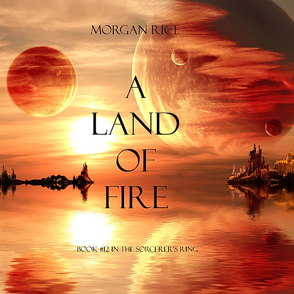 The Sorcerer's Ring - 12 - A Land of Fire (Book #12 in the Sorcerer's Ring), Morgan Rice