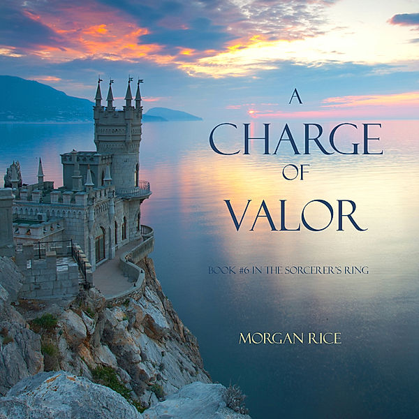 The Sorcerer's Ring - 6 - A Charge of Valor (Book #6 in the Sorcerer's Ring), Morgan Rice