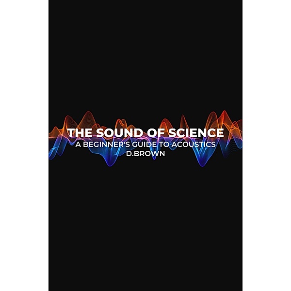 The Sound of Science: A Beginner's Guide to Acoustics, D. Brown
