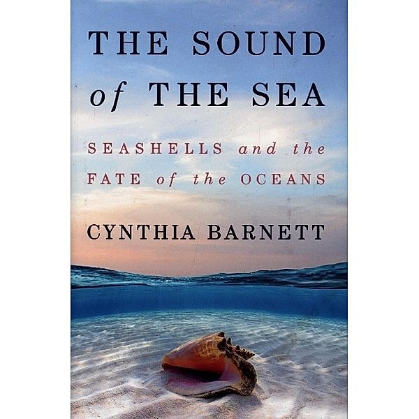 The Sound of the Sea - Seashells and the Fate of the Oceans, Cynthia Barnett
