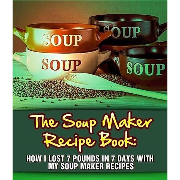 The Soup Maker Recipe Book: How I Lost 7 Pounds In 7 Days With My Soup Maker Recipes, Sam Milner