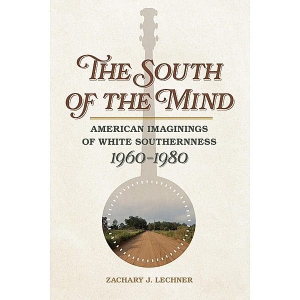 The South of the Mind / Politics and Culture in the Twentieth-Century South Ser. Bd.24, Zachary J. Lechner