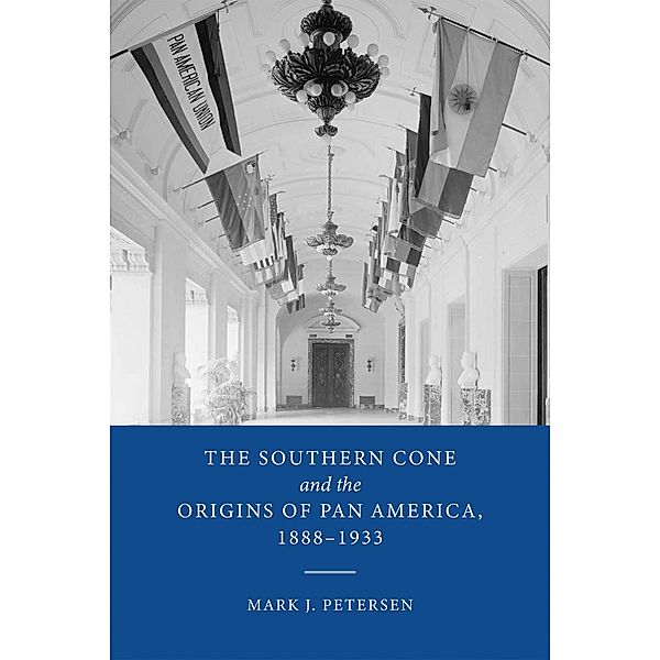 The Southern Cone and the Origins of Pan America, 1888-1933, Mark J. Petersen