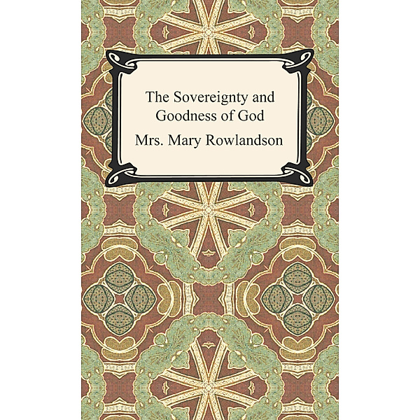 The Sovereignty and Goodness of God: A Narrative of the Captivity and Restoration of Mrs. Mary Rowlandson, Mrs. Mary Rowlandson