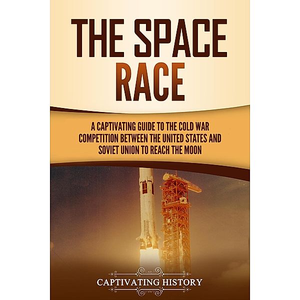 The Space Race: A Captivating Guide to the Cold War Competition Between the United States and Soviet Union to Reach the Moon, Captivating History