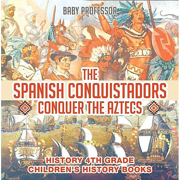 The Spanish Conquistadors Conquer the Aztecs - History 4th Grade | Children's History Books / Baby Professor, Baby