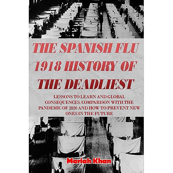 The Spanish Flu 1918 History of The Deadliest:  Lessons to Learn and Global Consequences. Comparison with The Pandemic Of 2020 and How to Prevent New Ones in The Future, Mariah Khan