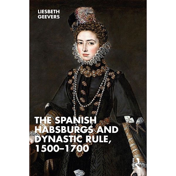The Spanish Habsburgs and Dynastic Rule, 1500-1700, Elisabeth Geevers